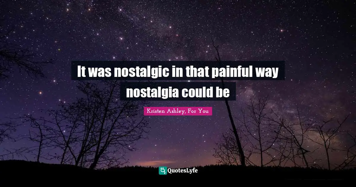 It was nostalgic in that painful way nostalgia could be