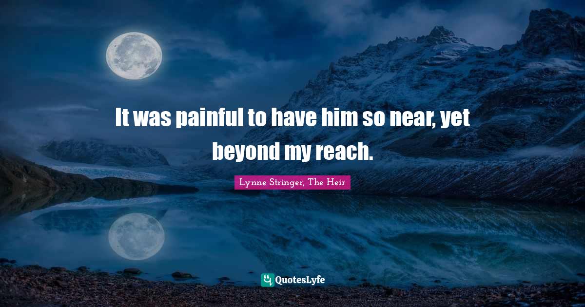 It was painful to have him so near, yet beyond my reach.... Quote by