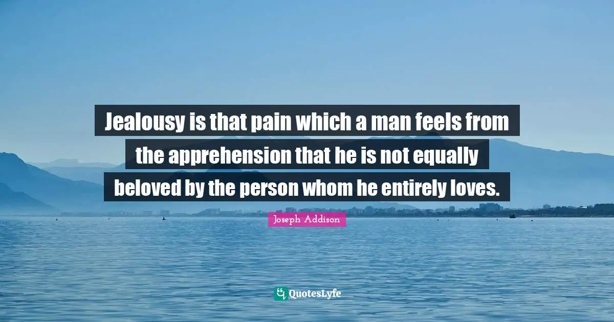 Jealousy is that pain which a man feels from the apprehension that he is not equally beloved by the person whom he entirely loves.