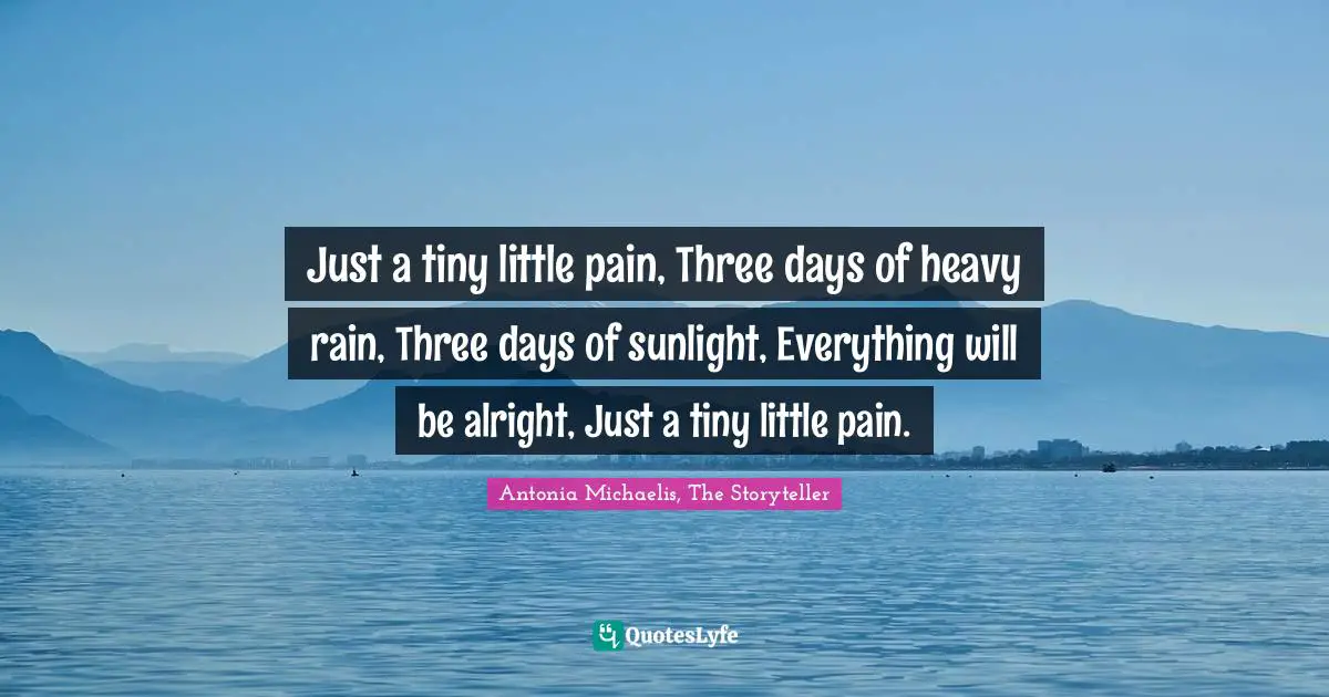 Just a tiny little pain, Three days of heavy rain, Three days of sunlight, Everything will be alright, Just a tiny little pain.