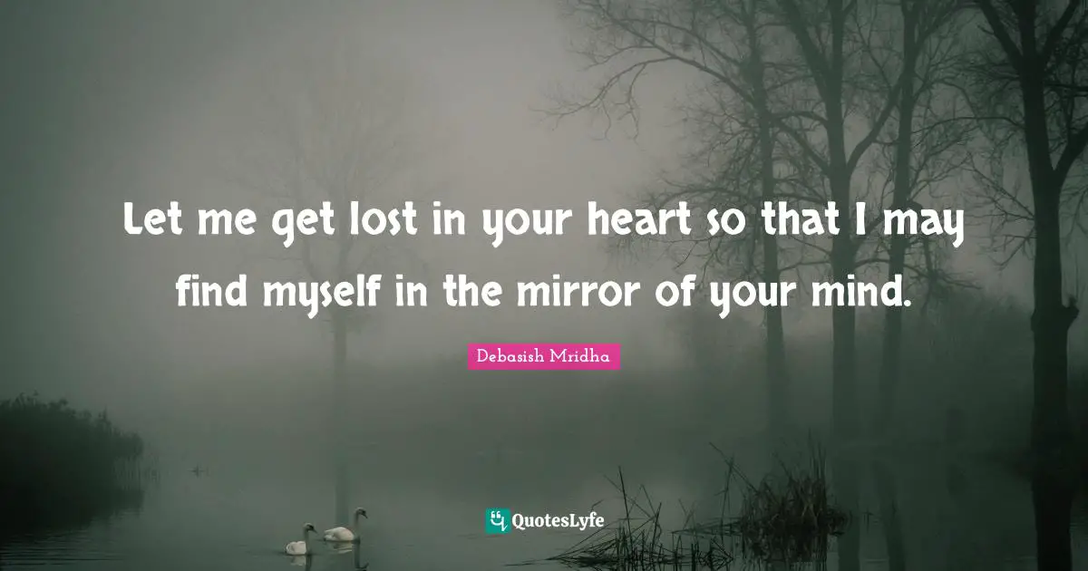 Let me get lost in your heart so that I may find myself in the mirror of your mind.