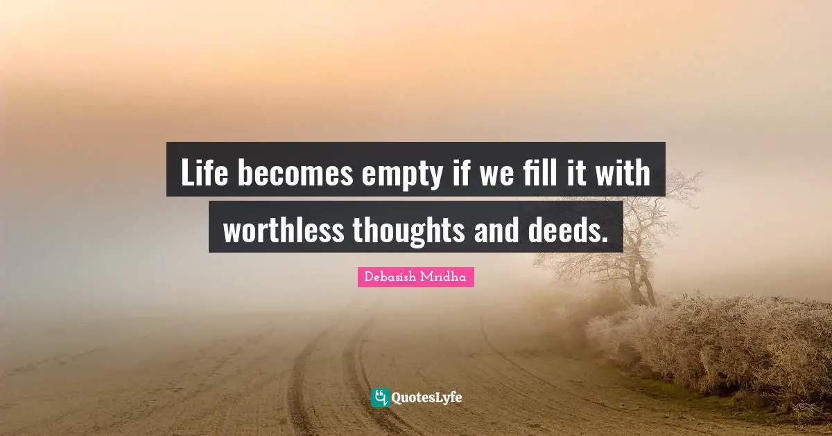 Life becomes empty if we fill it with worthless thoughts and deeds.