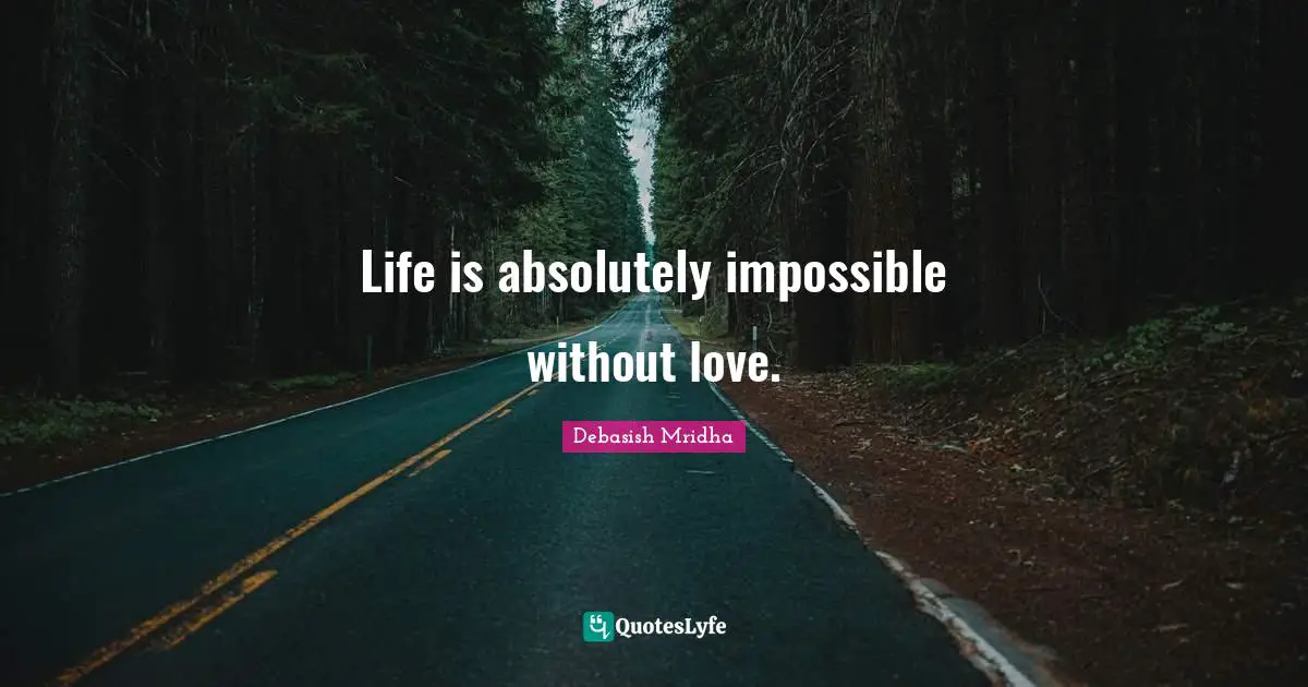Life is absolutely impossible without love.