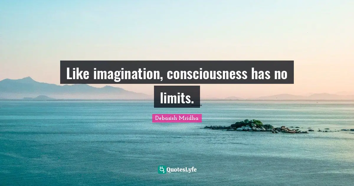 Debasish Mridha Quotes: "Like imagination, consciousness has no limits."