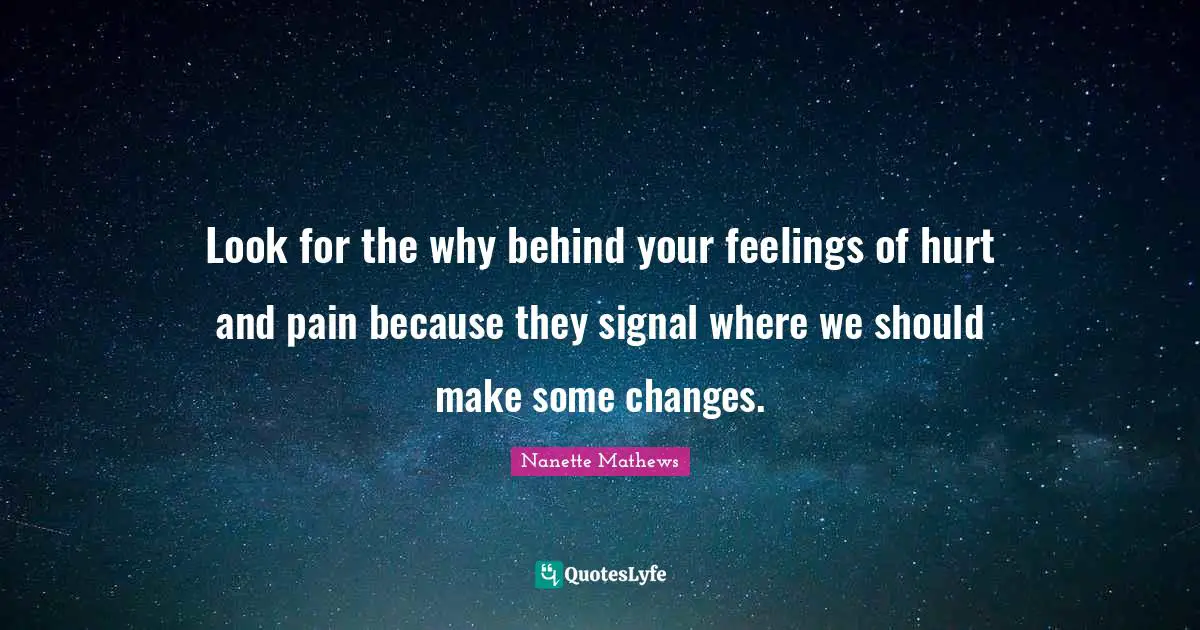 Nanette Mathews Quotes: "Look for the why behind your feelings of hurt and pain because they signal where we should make some changes."