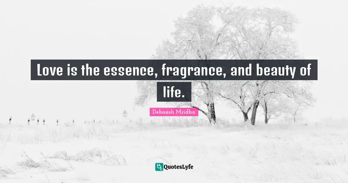 Love is the essence, fragrance, and beauty of life.