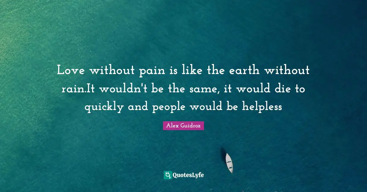 Love without pain is like the earth without rain.It wouldn't be the same, it would die to quickly and people would be helpless