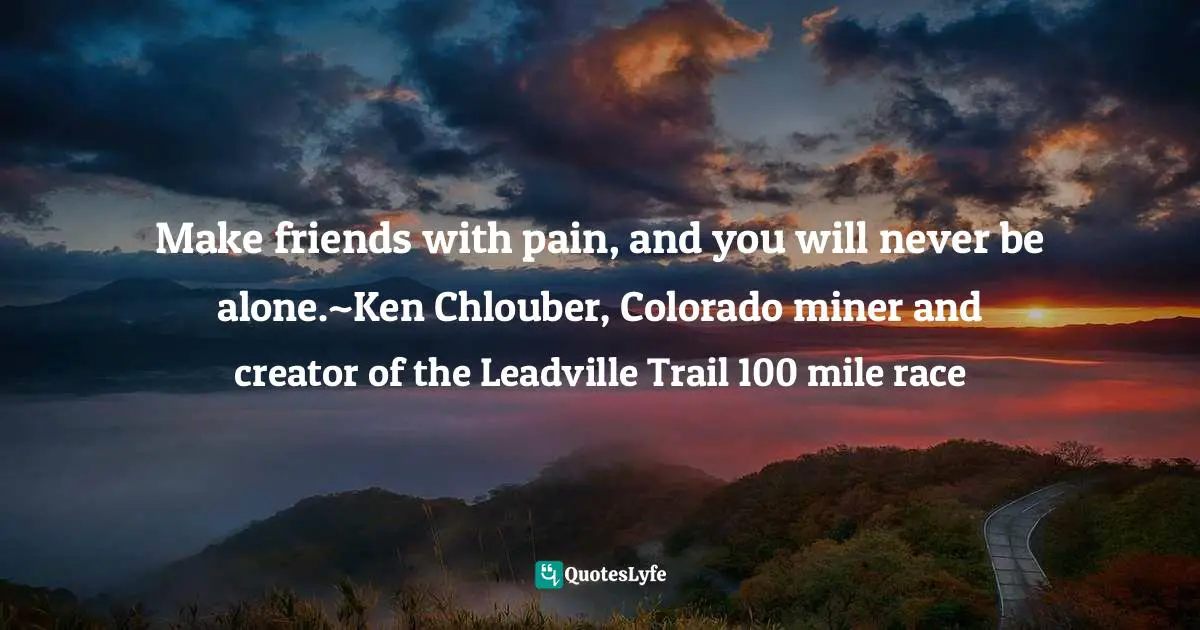 Make friends with pain, and you will never be alone.~Ken Chlouber, Colorado miner and creator of the Leadville Trail 100 mile race