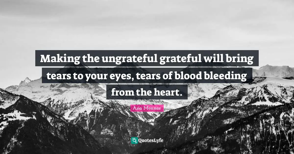Be Grateful Quotes: "Making the ungrateful grateful will bring tears to your eyes, tears of blood bleeding from the heart."