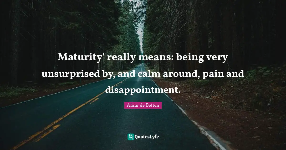 Maturity' really means: being very unsurprised by, and calm around, pain and disappointment.