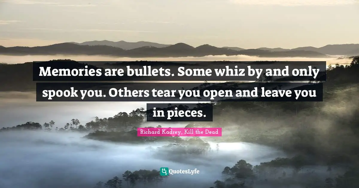 Memories are bullets. Some whiz by and only spook you. Others tear you open and leave you in pieces.