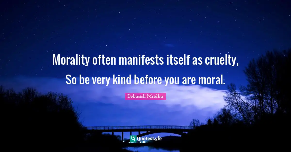 Debasish Mridha Quotes: "Morality often manifests itself as cruelty, So be very kind before you are moral."