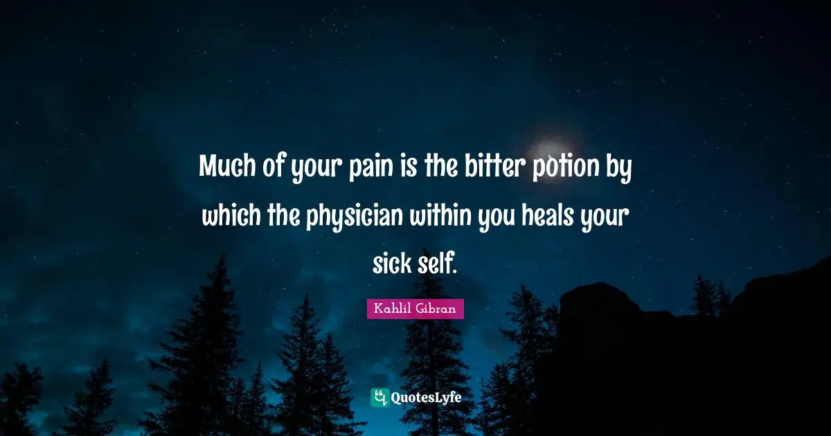 Kahlil Gibran Quotes: "Much of your pain is the bitter potion by which the physician within you heals your sick self."