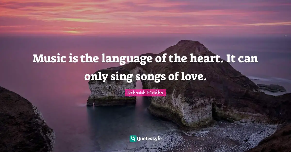 Music is the language of the heart. It can only sing songs of love.