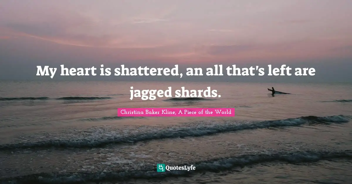 My heart is shattered, an all that's left are jagged shards.