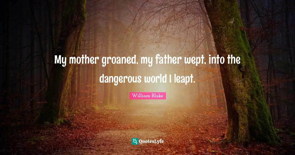 William Blake Quotes: "My mother groaned, my father wept, into the dangerous world I leapt."