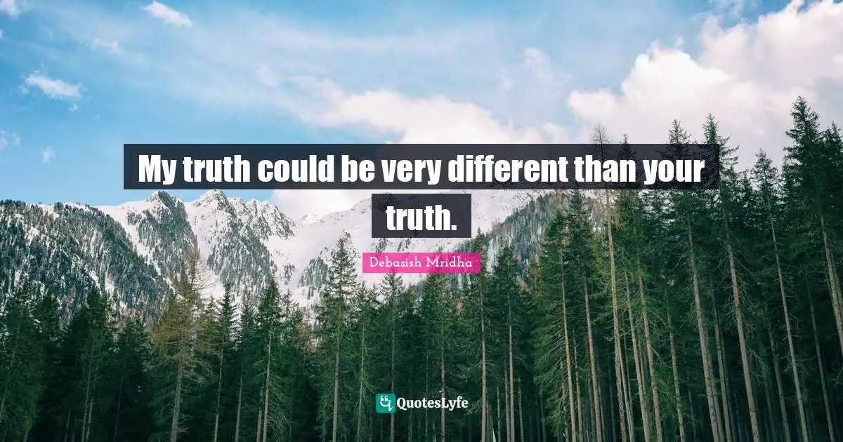 My truth could be very different than your truth.