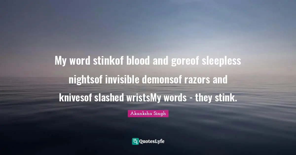 My word stinkof blood and goreof sleepless nightsof invisible demonsof razors and knivesof slashed wristsMy words - they stink.