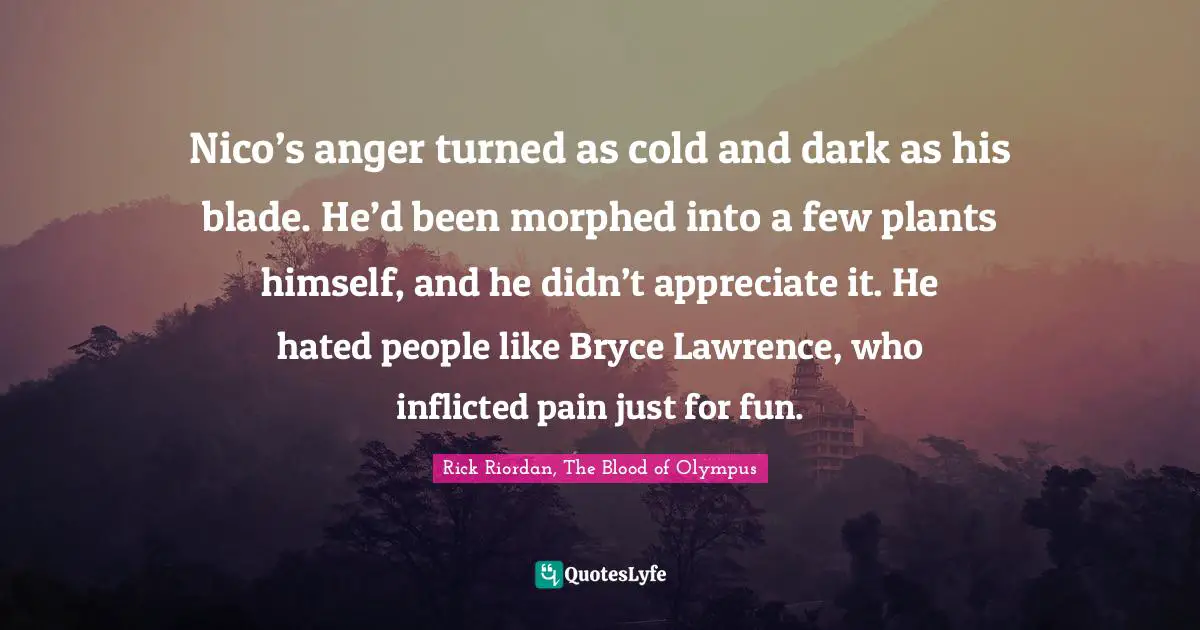 Nico’s anger turned as cold and dark as his blade. He’d been morphed into a few plants himself, and he didn’t appreciate it. He hated people like Bryce Lawrence, who inflicted pain just for fun.