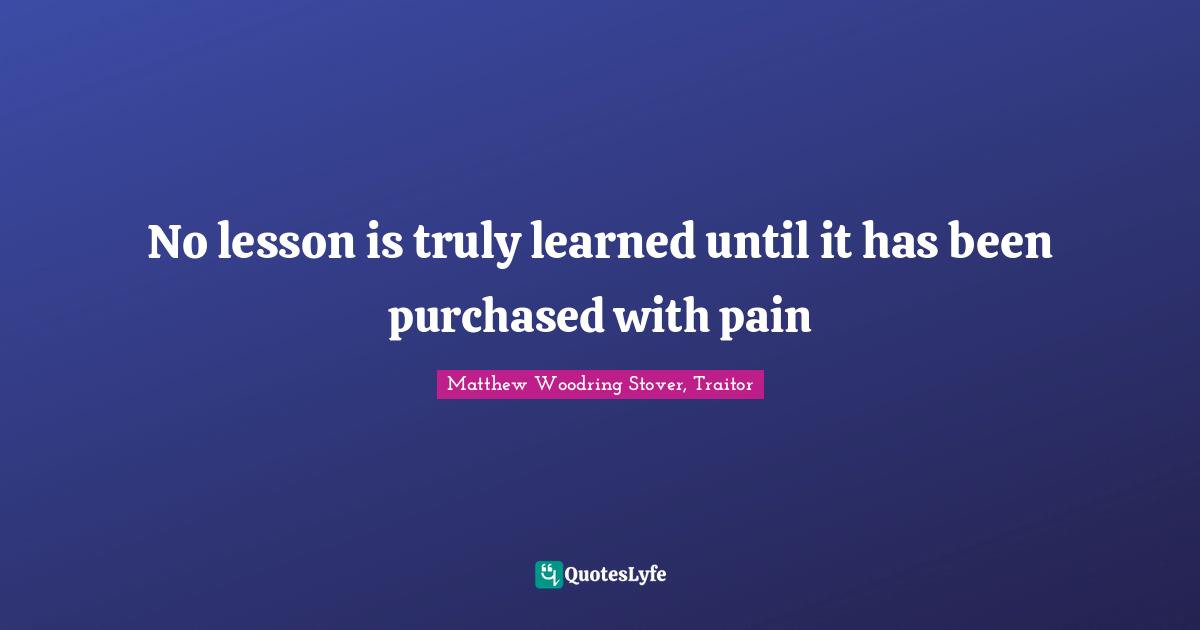No lesson is truly learned until it has been purchased with pain