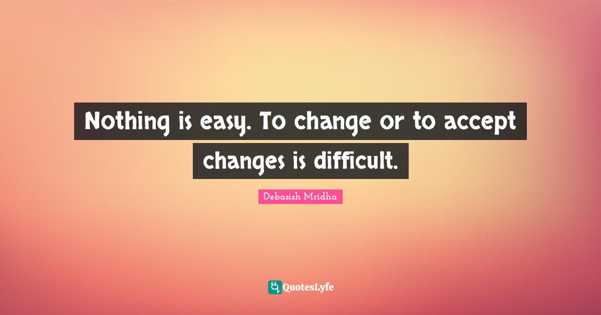 Dealing With Change Quotes: "Nothing is easy. To change or to accept changes is difficult."
