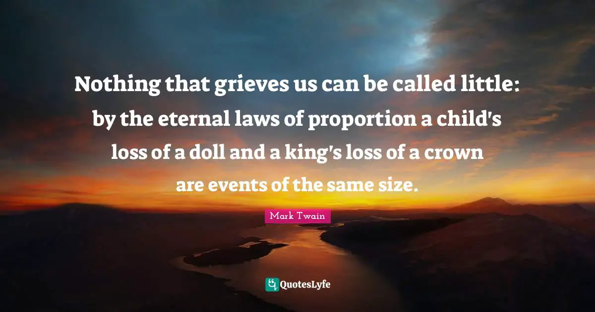 Nothing that grieves us can be called little: by the eternal laws of proportion a child's loss of a doll and a king's loss of a crown are events of the same size.