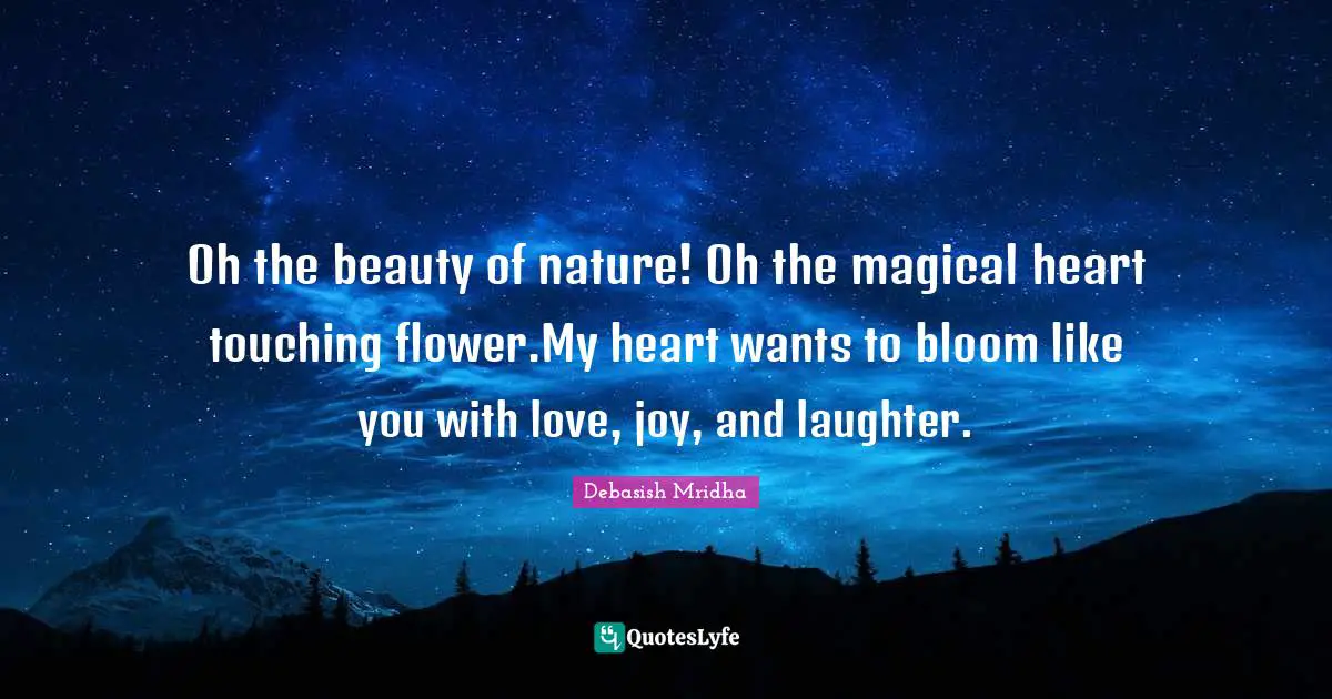 Debasish Mridha Quotes: "Oh the beauty of nature! Oh the magical heart touching flower.My heart wants to bloom like you with love, joy, and laughter."