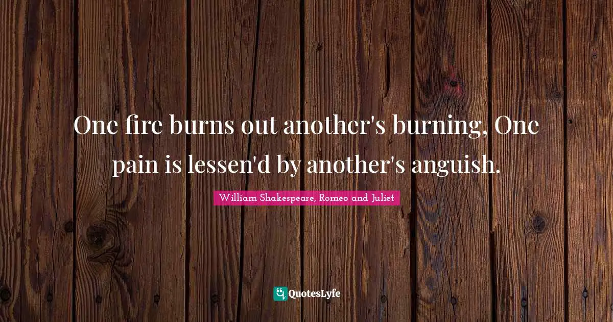 William Shakespeare, Romeo and Juliet Quotes: One fire burns out another's burning, One pain is lessen'd by another's anguish.
