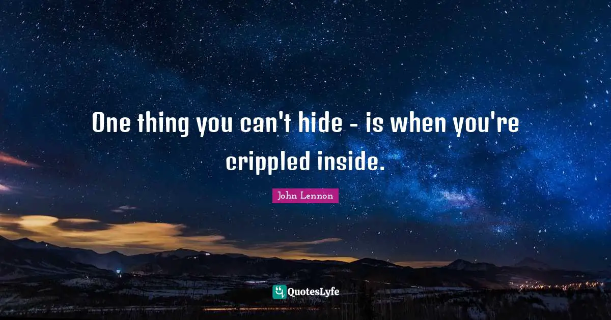 One thing you can't hide - is when you're crippled inside.