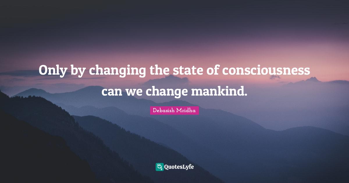 Only by changing the state of consciousness can we change mankind.