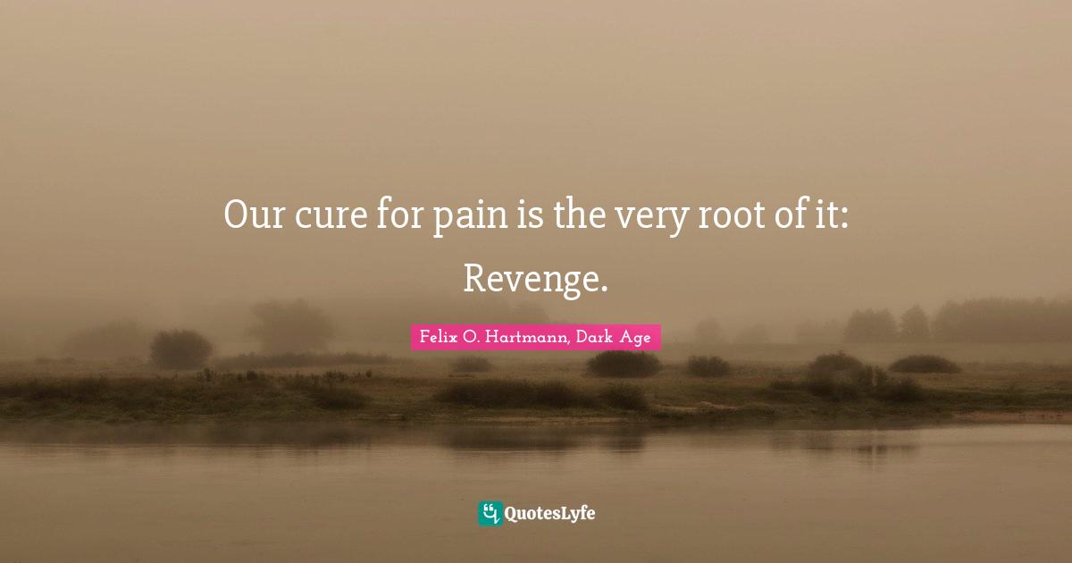 Our cure for pain is the very root of it: Revenge.