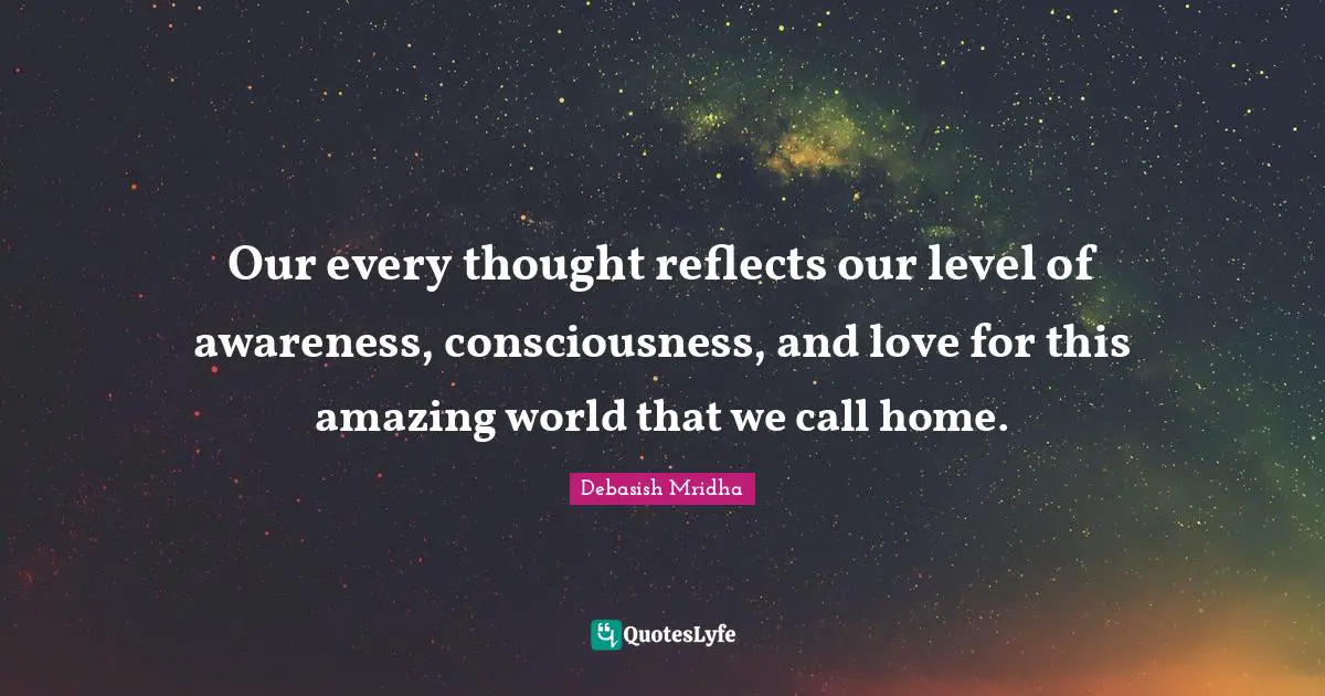 Debasish Mridha Quotes: "Our every thought reflects our level of awareness, consciousness, and love for this amazing world that we call home."