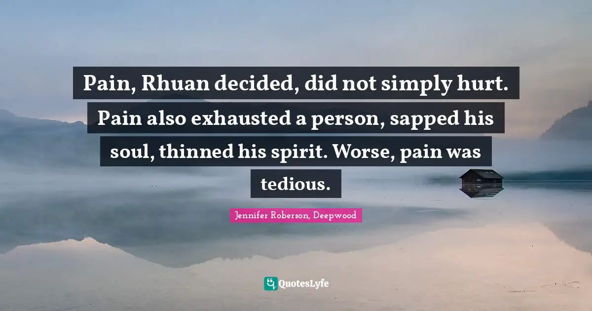Pain, Rhuan decided, did not simply hurt. Pain also exhausted a person, sapped his soul, thinned his spirit. Worse, pain was tedious.