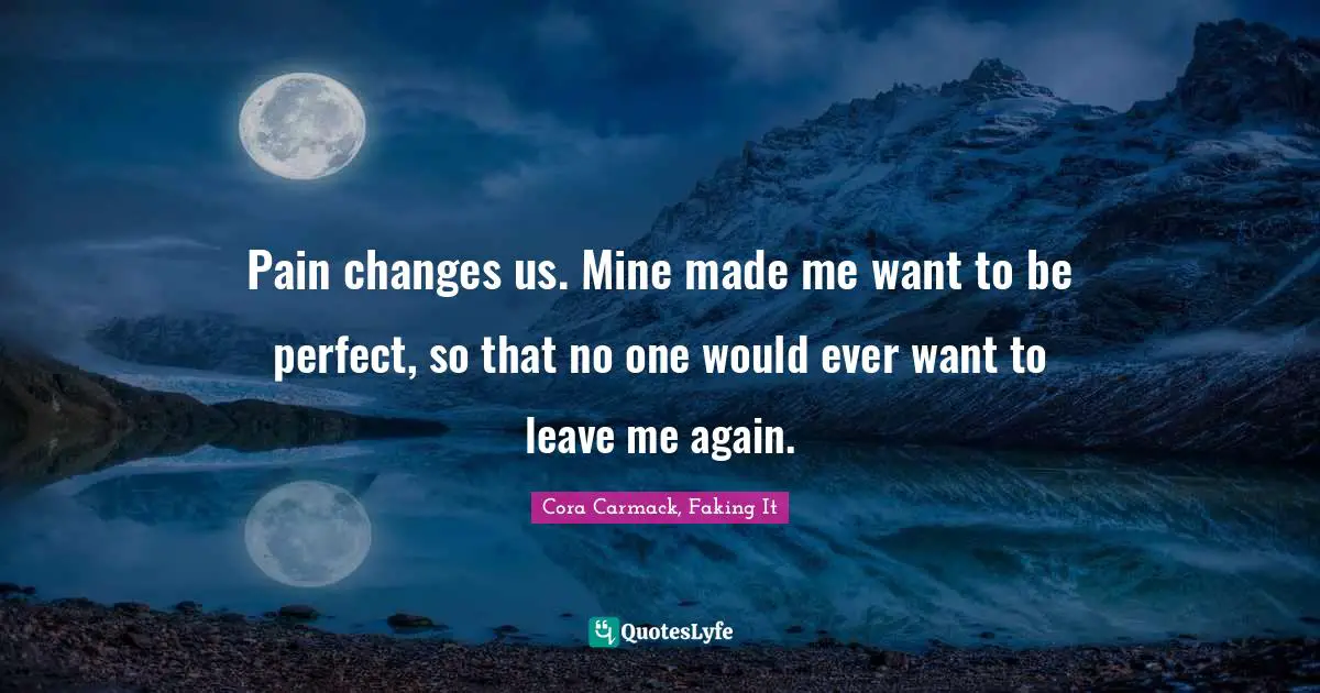 Pain changes us. Mine made me want to be perfect, so that no one would ever want to leave me again.