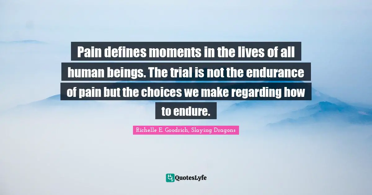 Richelle E. Goodrich, Slaying Dragons Quotes: Pain defines moments in the lives of all human beings. The trial is not the endurance of pain but the choices we make regarding how to endure.