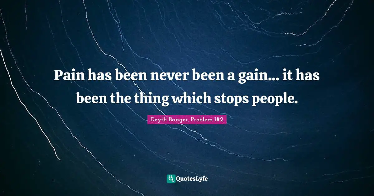 Pain has been never been a gain... it has been the thing which stops people.