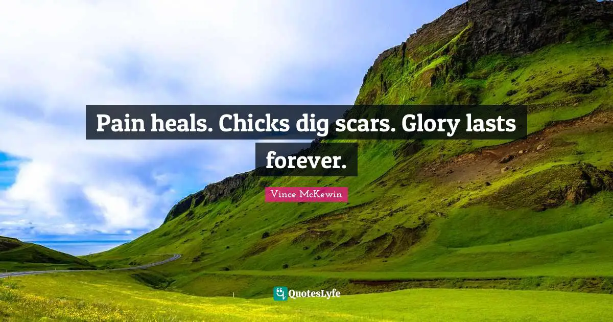 Pain heals. Chicks dig scars. Glory lasts forever.