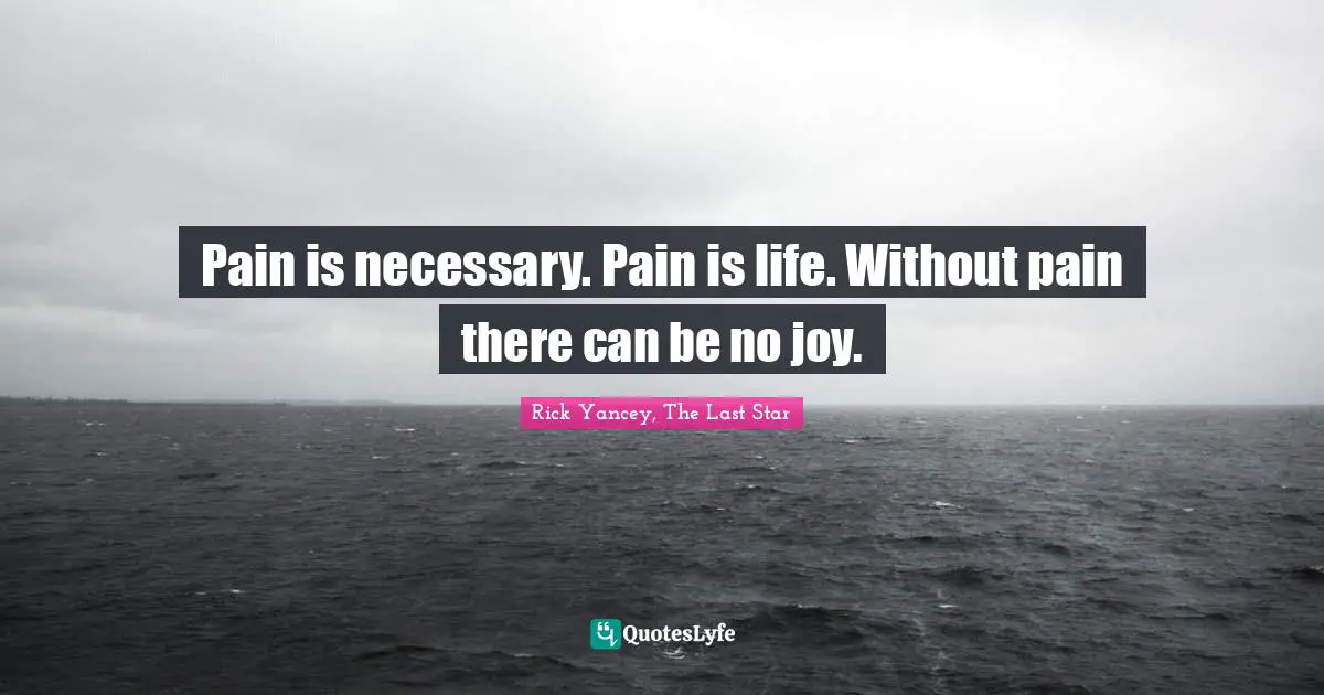 Pain is necessary. Pain is life. Without pain there can be no joy.