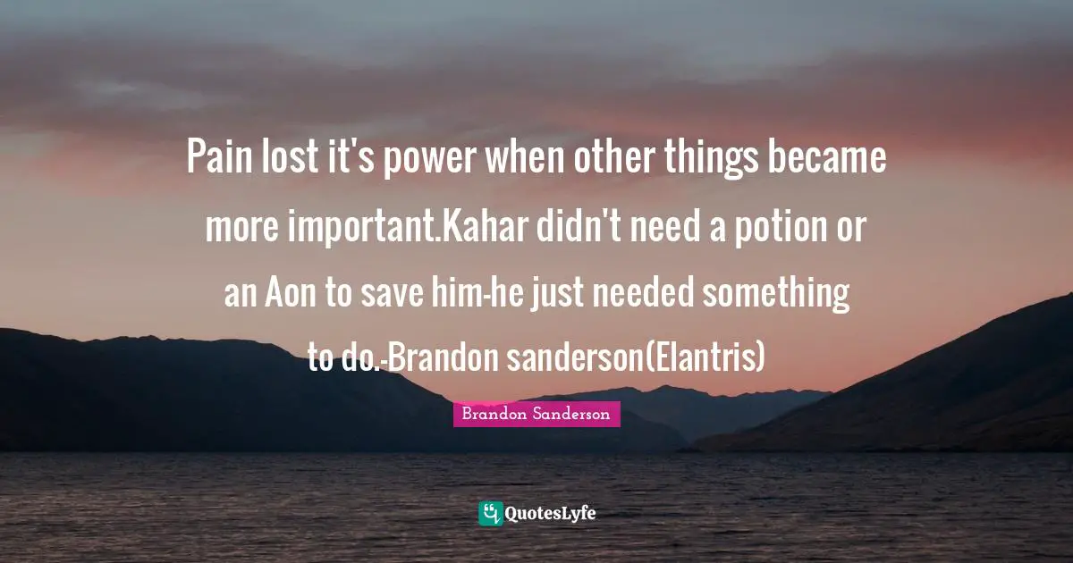 Pain lost it's power when other things became more important.Kahar didn't need a potion or an Aon to save him-he just needed something to do.-Brandon sanderson(Elantris)