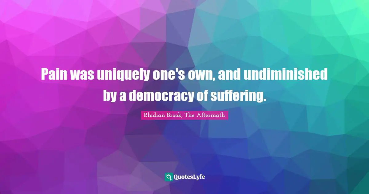 Pain was uniquely one's own, and undiminished by a democracy of suffering.