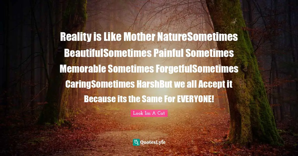 Reality is Like Mother NatureSometimes BeautifulSometimes Painful Sometimes Memorable Sometimes ForgetfulSometimes CaringSometimes HarshBut we all Accept it Because its the Same For EVERYONE!