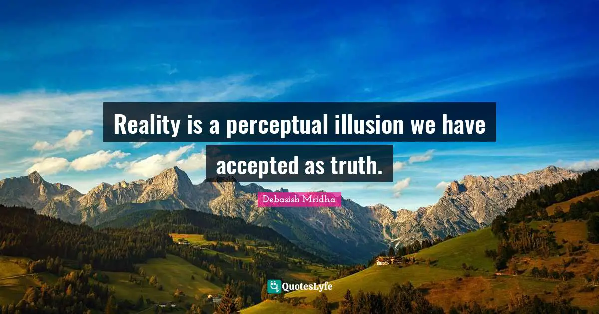 Reality is a perceptual illusion we have accepted as truth.