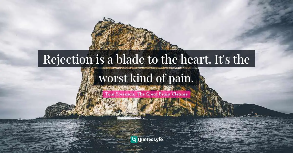 Toni Sorenson, The Great Brain Cleanse Quotes: "Rejection is a blade to the heart. It's the worst kind of pain."