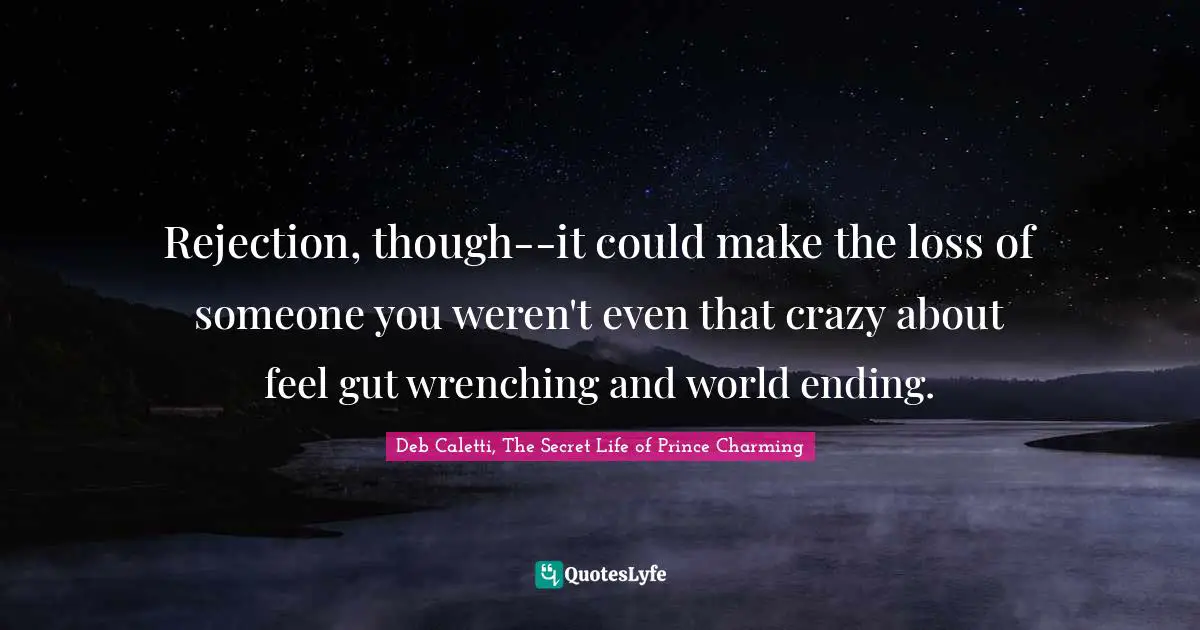 Rejection, though--it could make the loss of someone you weren't even that crazy about feel gut wrenching and world ending.