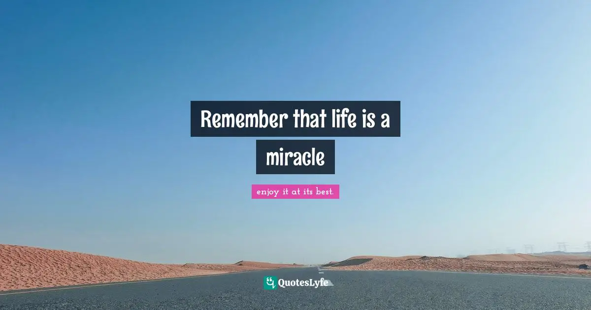 Remember that life is a miracle