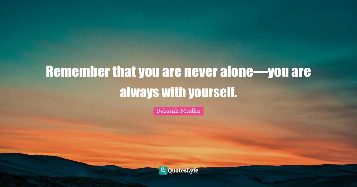 Remember that you are never alone—you are always with yourself.
