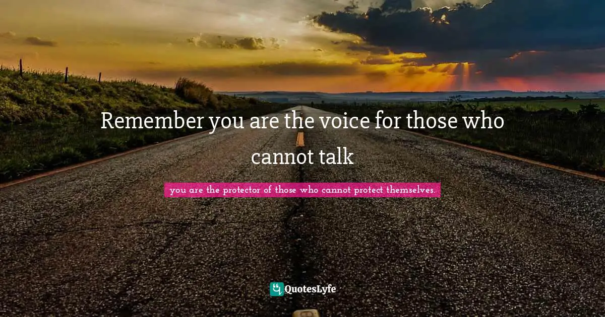 Remember you are the voice for those who cannot talk