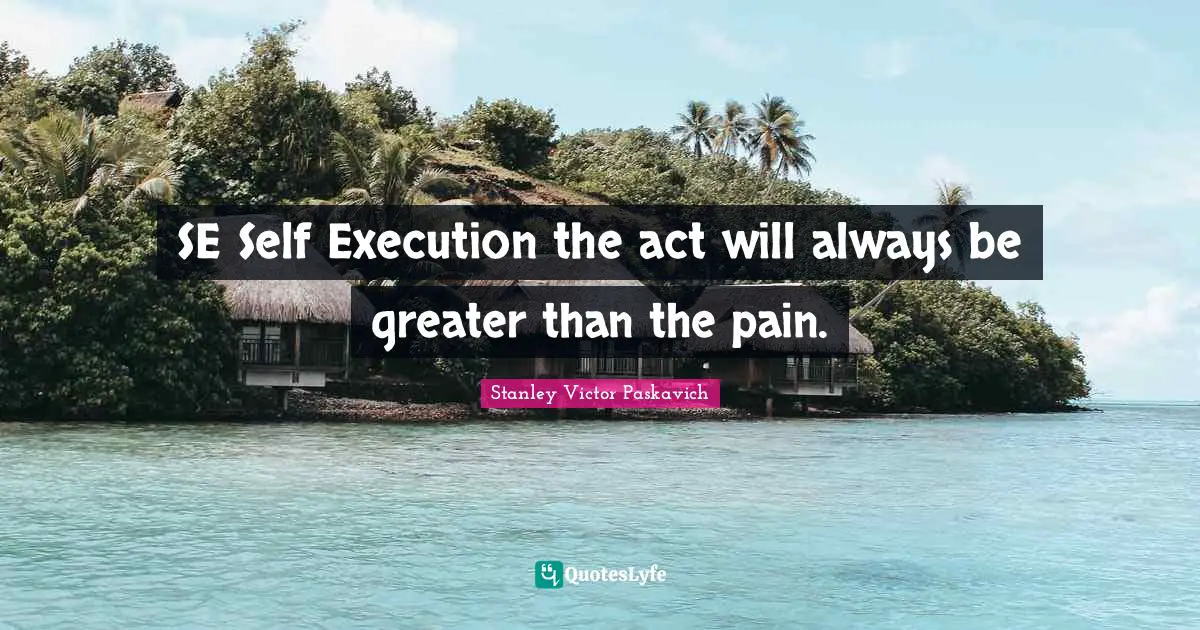SE Self Execution the act will always be greater than the pain.
