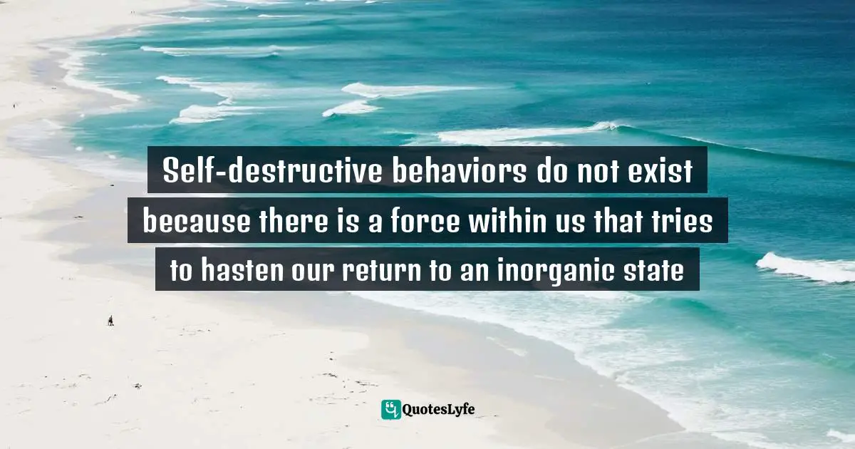 Self-destructive behaviors do not exist because there is a force within us that tries to hasten our return to an inorganic state
