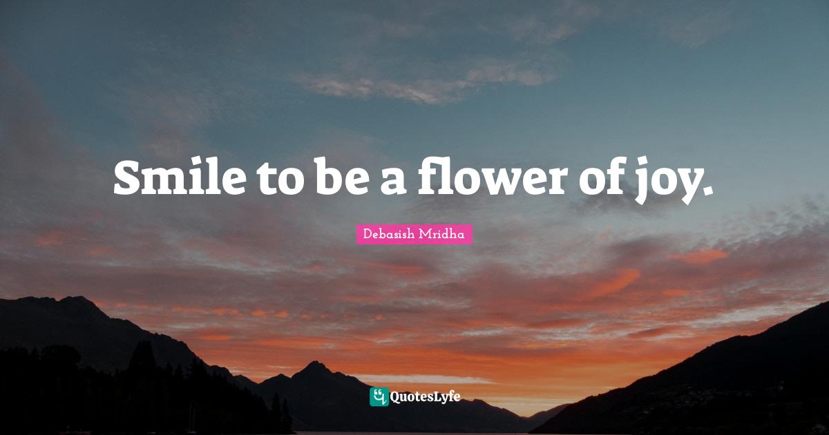 Smile to be a flower of joy.... Quote by Debasish Mridha QuotesLyfe